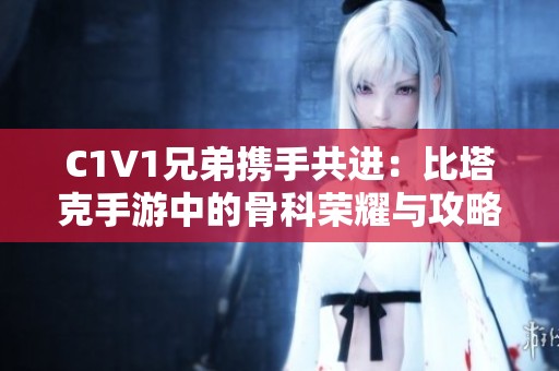 C1V1兄弟携手共进：比塔克手游中的骨科荣耀与攻略分享