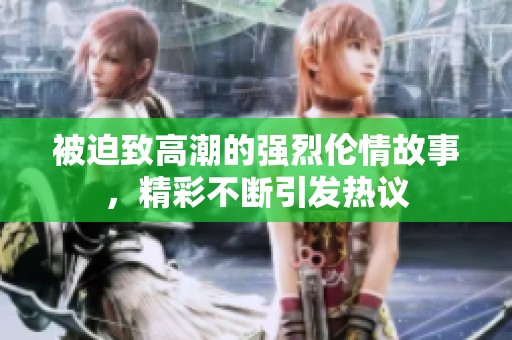被迫致高潮的强烈伦情故事，精彩不断引发热议