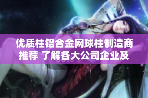 优质柱铝合金网球柱制造商推荐 了解各大公司企业及其产品特点