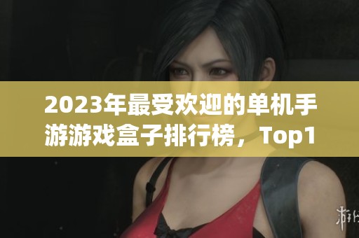 2023年最受欢迎的单机手游游戏盒子排行榜，Top10推荐一网打尽让你爱不释手