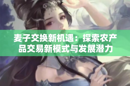 麦子交换新机遇：探索农产品交易新模式与发展潜力