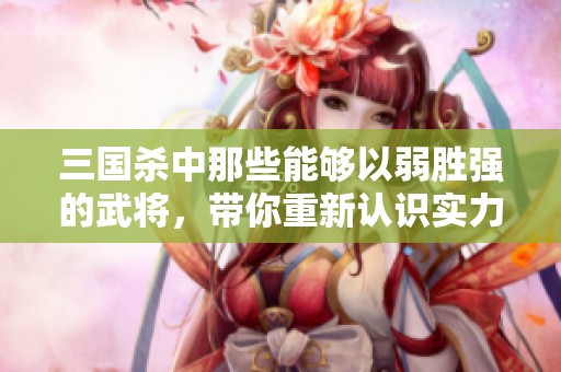 三国杀中那些能够以弱胜强的武将，带你重新认识实力与策略的魅力与挑战
