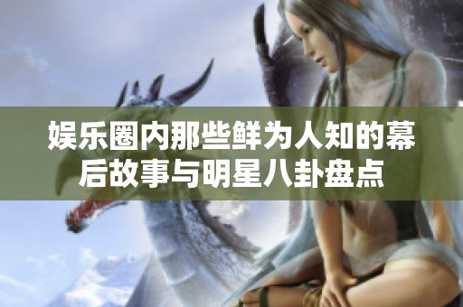 娱乐圈内那些鲜为人知的幕后故事与明星八卦盘点