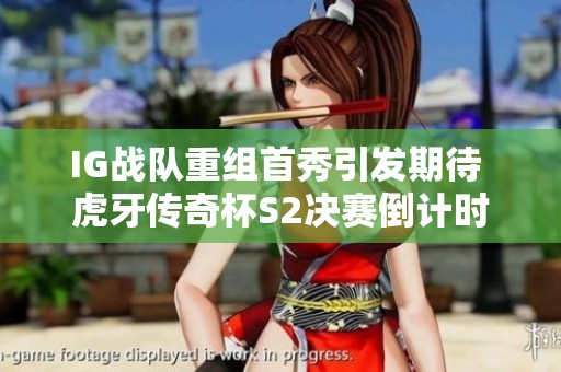 IG战队重组首秀引发期待 虎牙传奇杯S2决赛倒计时即将开启