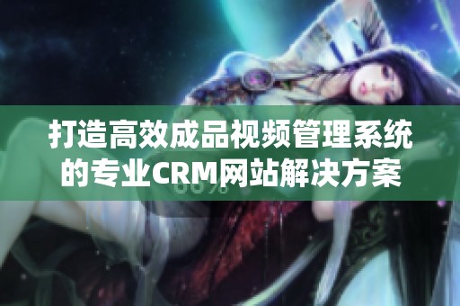 打造高效成品视频管理系统的专业CRM网站解决方案