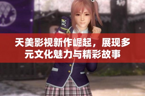 天美影视新作崛起，展现多元文化魅力与精彩故事