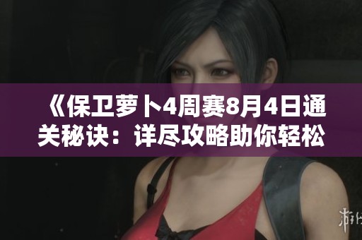 《保卫萝卜4周赛8月4日通关秘诀：详尽攻略助你轻松征服高难度关卡》