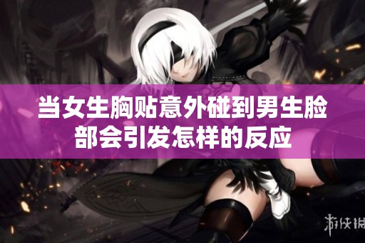 当女生胸贴意外碰到男生脸部会引发怎样的反应