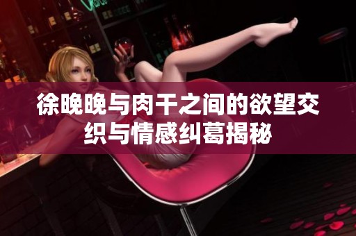徐晚晚与肉干之间的欲望交织与情感纠葛揭秘