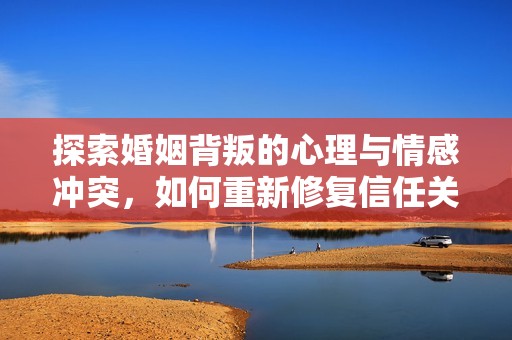 探索婚姻背叛的心理与情感冲突，如何重新修复信任关系