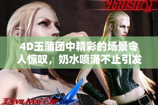 4D玉蒲团中精彩的场景令人惊叹，奶水喷涌不止引发热议