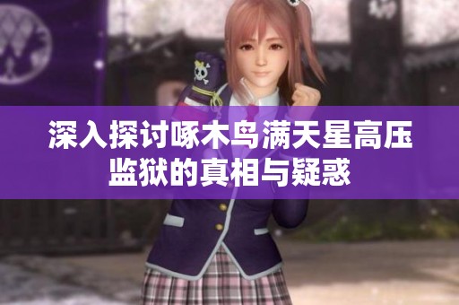 深入探讨啄木鸟满天星高压监狱的真相与疑惑