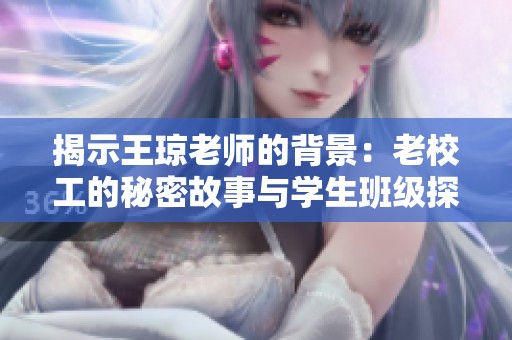 揭示王琼老师的背景：老校工的秘密故事与学生班级探秘
