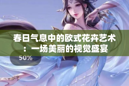 春日气息中的欧式花卉艺术：一场美丽的视觉盛宴