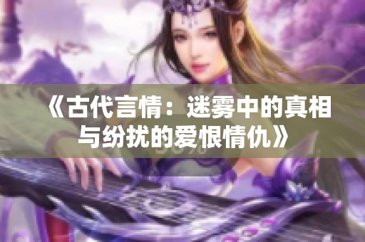 《古代言情：迷雾中的真相与纷扰的爱恨情仇》