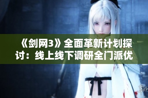 《剑网3》全面革新计划探讨：线上线下调研全门派优化方向解析