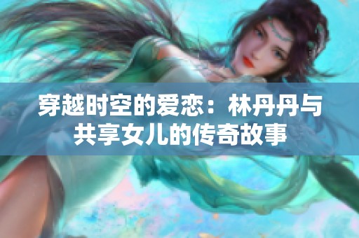穿越时空的爱恋：林丹丹与共享女儿的传奇故事