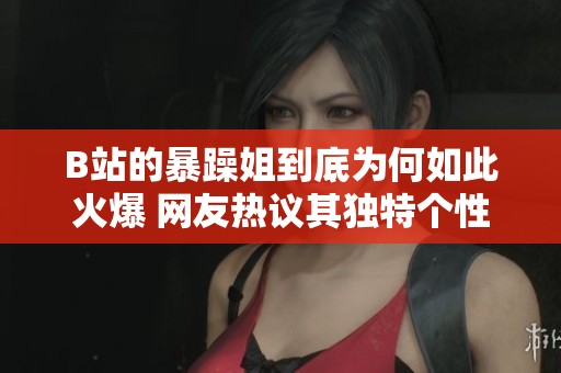 B站的暴躁姐到底为何如此火爆 网友热议其独特个性