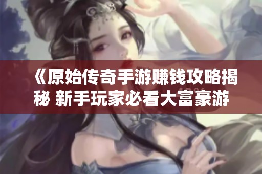 《原始传奇手游赚钱攻略揭秘 新手玩家必看大富豪游戏指南》