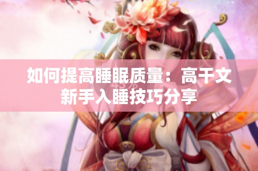 如何提高睡眠质量：高干文新手入睡技巧分享