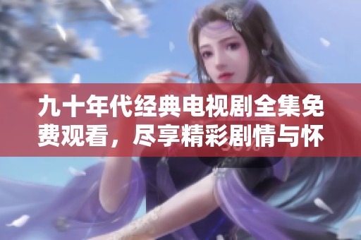 九十年代经典电视剧全集免费观看，尽享精彩剧情与怀旧情怀