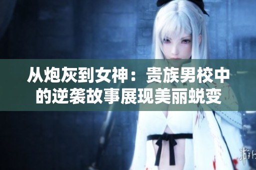 从炮灰到女神：贵族男校中的逆袭故事展现美丽蜕变