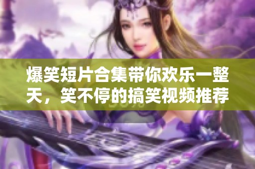 爆笑短片合集带你欢乐一整天，笑不停的搞笑视频推荐
