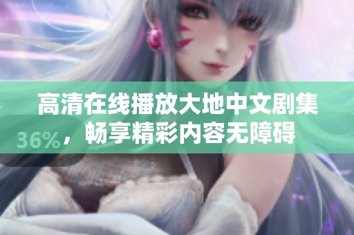 高清在线播放大地中文剧集，畅享精彩内容无障碍