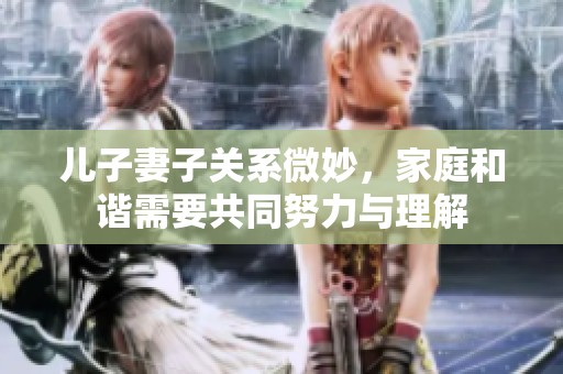 儿子妻子关系微妙，家庭和谐需要共同努力与理解