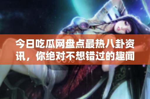 今日吃瓜网盘点最热八卦资讯，你绝对不想错过的趣闻速递