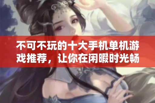不可不玩的十大手机单机游戏推荐，让你在闲暇时光畅享游戏乐趣