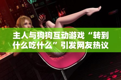 主人与狗狗互动游戏“转到什么吃什么”引发网友热议，竟然被狗狗耍赖了！