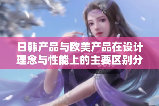 日韩产品与欧美产品在设计理念与性能上的主要区别分析