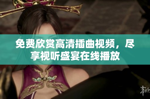 免费欣赏高清插曲视频，尽享视听盛宴在线播放