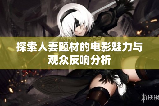 探索人妻题材的电影魅力与观众反响分析