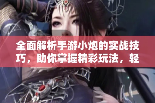 全面解析手游小炮的实战技巧，助你掌握精彩玩法，轻松赢得胜利！