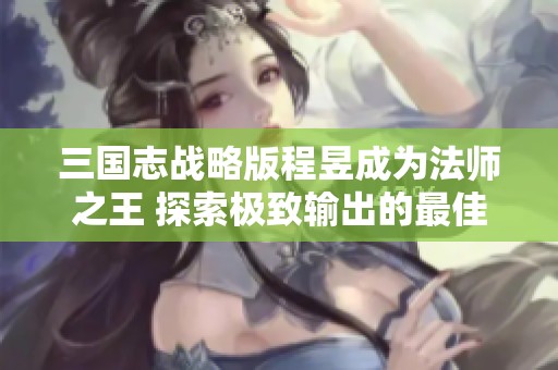 三国志战略版程昱成为法师之王 探索极致输出的最佳团队组合策略