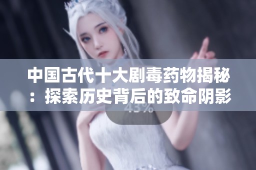 中国古代十大剧毒药物揭秘：探索历史背后的致命阴影与传奇故事