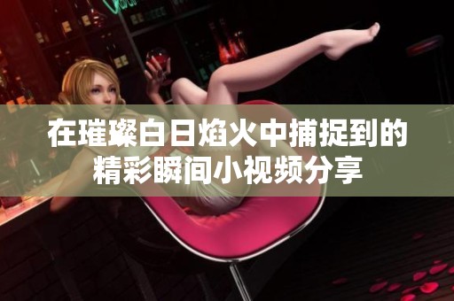 在璀璨白日焰火中捕捉到的精彩瞬间小视频分享