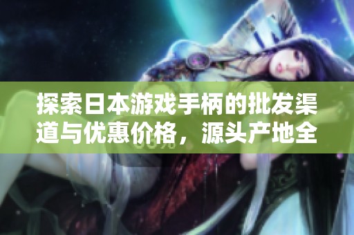 探索日本游戏手柄的批发渠道与优惠价格，源头产地全解析