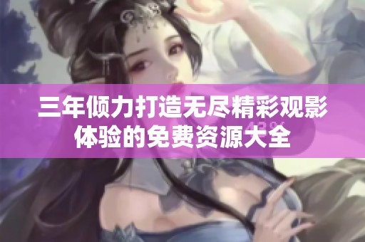 三年倾力打造无尽精彩观影体验的免费资源大全