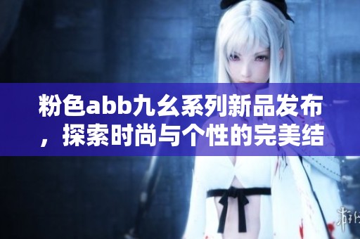 粉色abb九幺系列新品发布，探索时尚与个性的完美结合