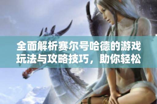 全面解析赛尔号哈德的游戏玩法与攻略技巧，助你轻松掌握游戏精髓