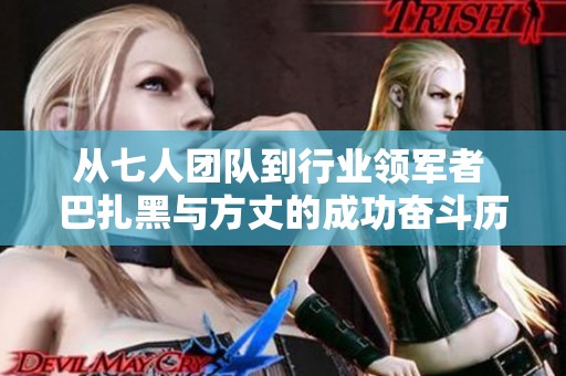 从七人团队到行业领军者 巴扎黑与方丈的成功奋斗历程揭秘