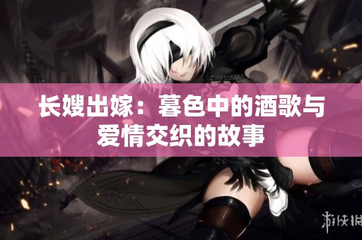 长嫂出嫁：暮色中的酒歌与爱情交织的故事