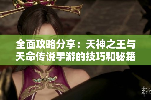 全面攻略分享：天神之王与天命传说手游的技巧和秘籍汇总指南
