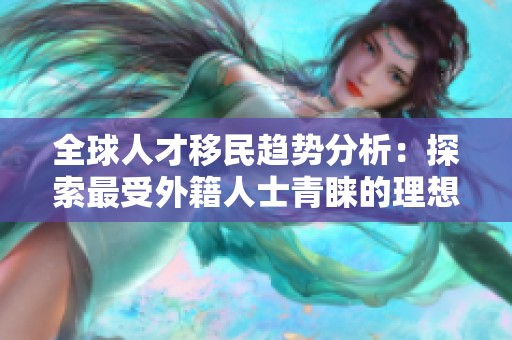 全球人才移民趋势分析：探索最受外籍人士青睐的理想定居国度