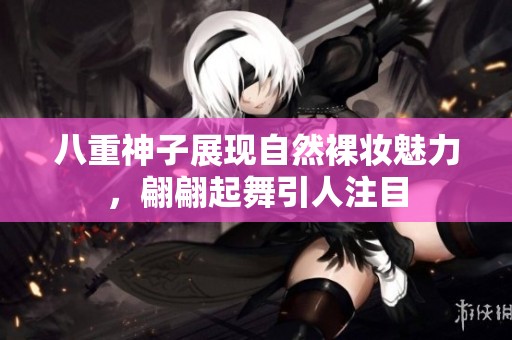 八重神子展现自然裸妆魅力，翩翩起舞引人注目