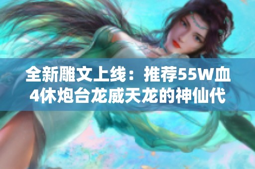 全新雕文上线：推荐55W血4休炮台龙威天龙的神仙代售攻略再升级