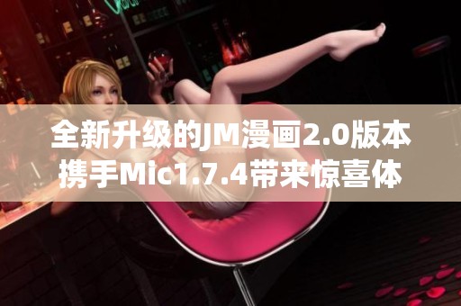 全新升级的JM漫画2.0版本携手Mic1.7.4带来惊喜体验